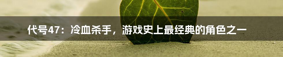 代号47：冷血杀手，游戏史上最经典的角色之一