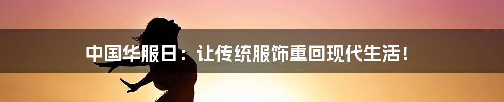 中国华服日：让传统服饰重回现代生活！