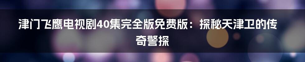 津门飞鹰电视剧40集完全版免费版：探秘天津卫的传奇警探