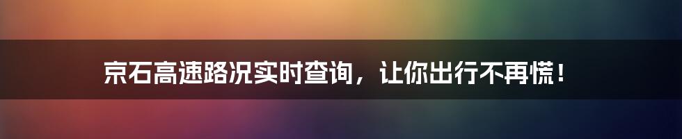 京石高速路况实时查询，让你出行不再慌！