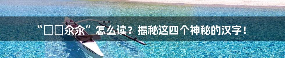 “仚屳氽汆”怎么读？揭秘这四个神秘的汉字！