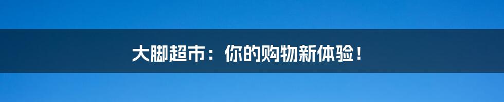 大脚超市：你的购物新体验！