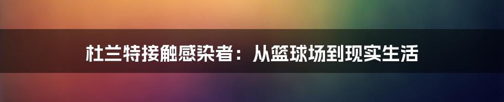 杜兰特接触感染者：从篮球场到现实生活