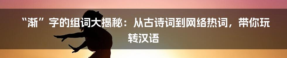 “渐”字的组词大揭秘：从古诗词到网络热词，带你玩转汉语