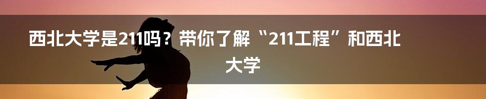 西北大学是211吗？带你了解“211工程”和西北大学