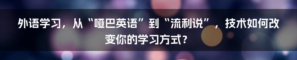 外语学习，从“哑巴英语”到“流利说”，技术如何改变你的学习方式？