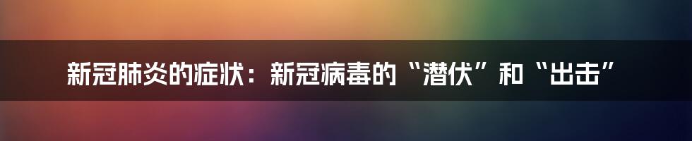 新冠肺炎的症状：新冠病毒的“潜伏”和“出击”