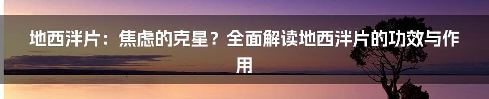 地西泮片：焦虑的克星？全面解读地西泮片的功效与作用