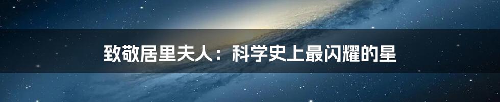 致敬居里夫人：科学史上最闪耀的星