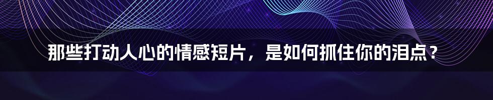 那些打动人心的情感短片，是如何抓住你的泪点？