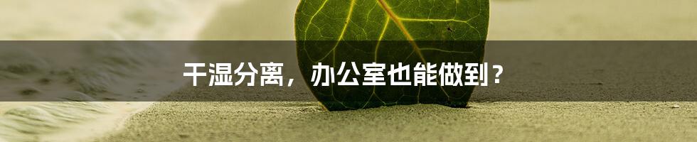 干湿分离，办公室也能做到？