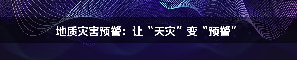 地质灾害预警：让“天灾”变“预警”