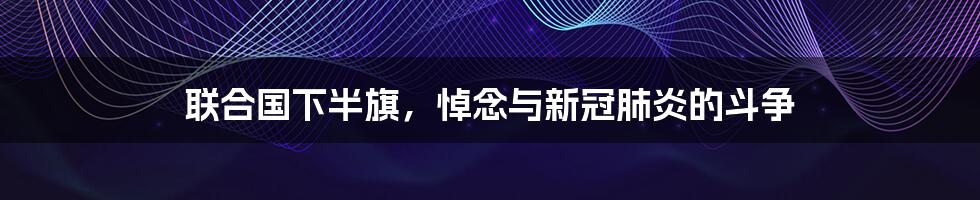 联合国下半旗，悼念与新冠肺炎的斗争