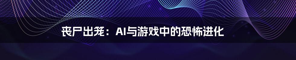 丧尸出笼：AI与游戏中的恐怖进化