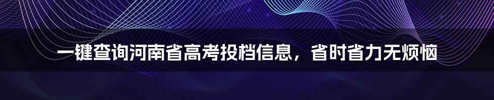 一键查询河南省高考投档信息，省时省力无烦恼