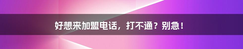 好想来加盟电话，打不通？别急！