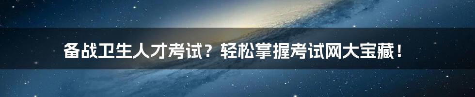 备战卫生人才考试？轻松掌握考试网大宝藏！