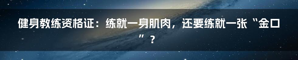 健身教练资格证：练就一身肌肉，还要练就一张“金口”？