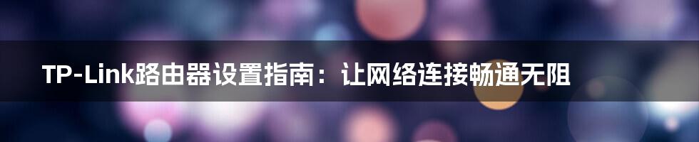 TP-Link路由器设置指南：让网络连接畅通无阻