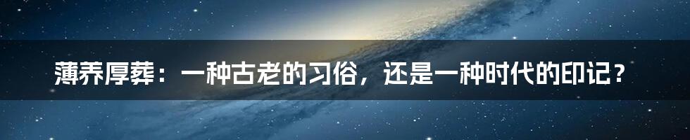 薄养厚葬：一种古老的习俗，还是一种时代的印记？