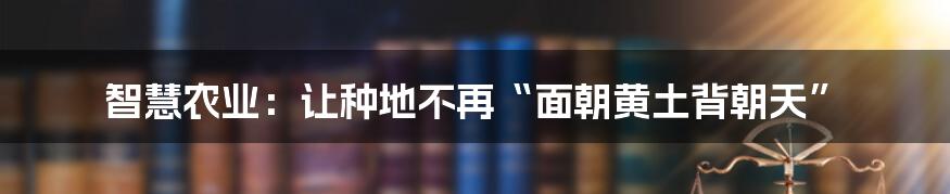 智慧农业：让种地不再“面朝黄土背朝天”