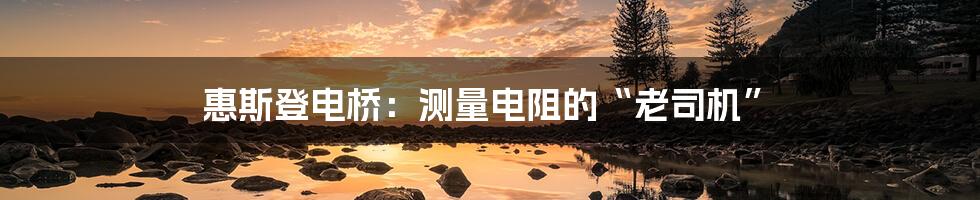 惠斯登电桥：测量电阻的“老司机”