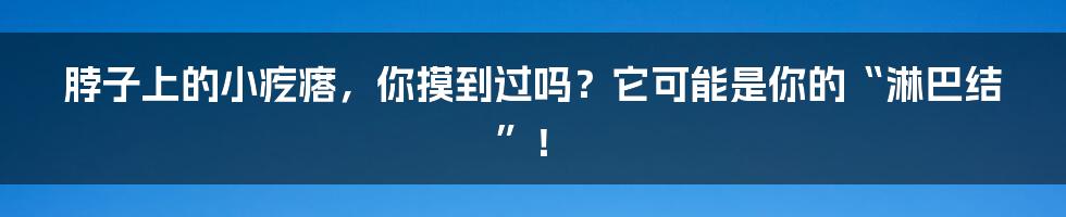 脖子上的小疙瘩，你摸到过吗？它可能是你的“淋巴结”！