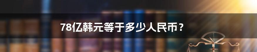 78亿韩元等于多少人民币？