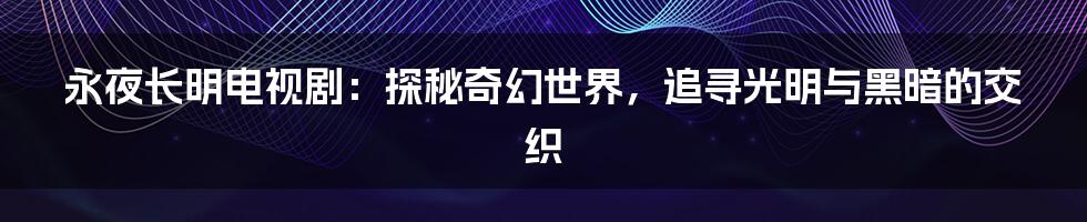 永夜长明电视剧：探秘奇幻世界，追寻光明与黑暗的交织