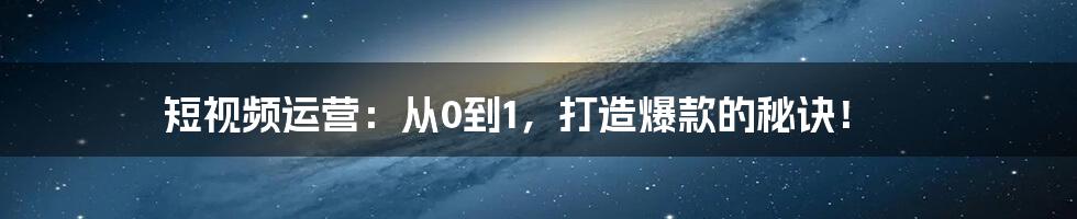 短视频运营：从0到1，打造爆款的秘诀！