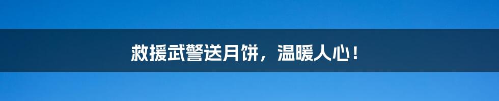 救援武警送月饼，温暖人心！