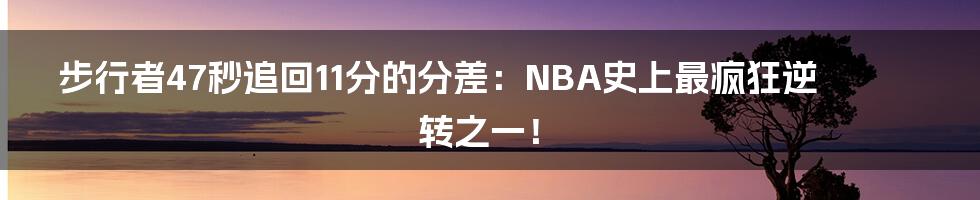 步行者47秒追回11分的分差：NBA史上最疯狂逆转之一！