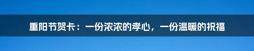 重阳节贺卡：一份浓浓的孝心，一份温暖的祝福