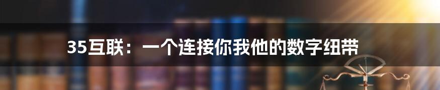 35互联：一个连接你我他的数字纽带