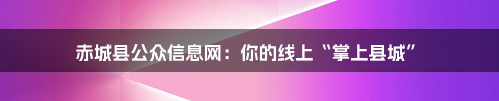 赤城县公众信息网：你的线上“掌上县城”