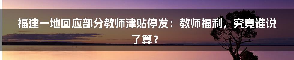 福建一地回应部分教师津贴停发：教师福利，究竟谁说了算？