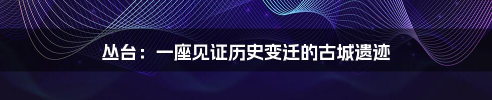 丛台：一座见证历史变迁的古城遗迹