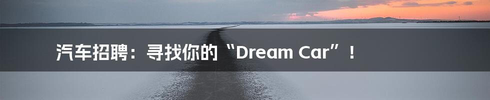 汽车招聘：寻找你的“Dream Car”！