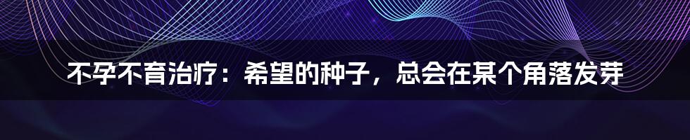 不孕不育治疗：希望的种子，总会在某个角落发芽