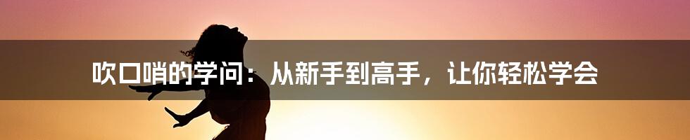 吹口哨的学问：从新手到高手，让你轻松学会