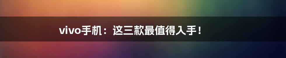 vivo手机：这三款最值得入手！