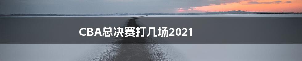 CBA总决赛打几场2021