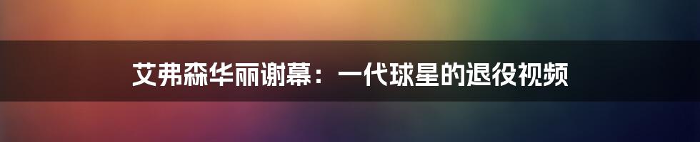 艾弗森华丽谢幕：一代球星的退役视频