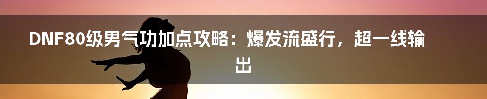 DNF80级男气功加点攻略：爆发流盛行，超一线输出