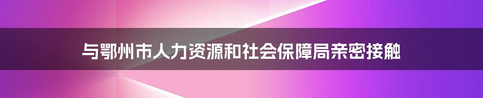 与鄂州市人力资源和社会保障局亲密接触