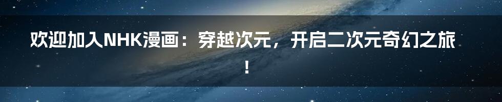 欢迎加入NHK漫画：穿越次元，开启二次元奇幻之旅！