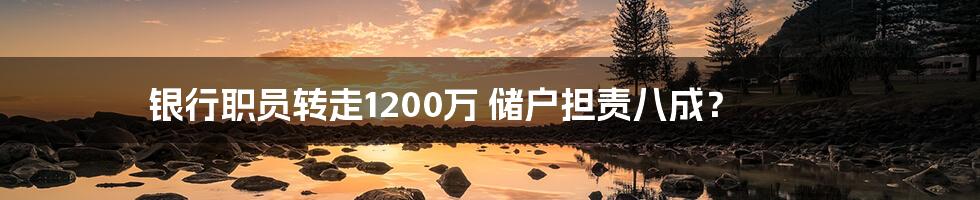 银行职员转走1200万 储户担责八成？