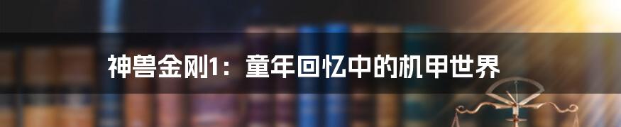 神兽金刚1：童年回忆中的机甲世界