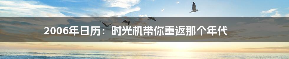 2006年日历：时光机带你重返那个年代