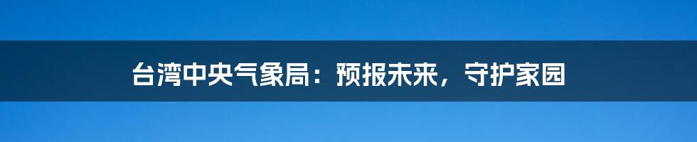 台湾中央气象局：预报未来，守护家园